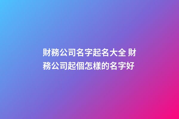 財務公司名字起名大全 財務公司起個怎樣的名字好-第1張-公司起名-玄機派